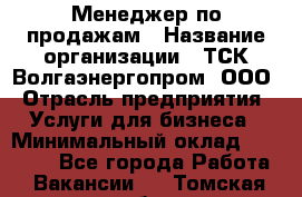 Менеджер по продажам › Название организации ­ ТСК Волгаэнергопром, ООО › Отрасль предприятия ­ Услуги для бизнеса › Минимальный оклад ­ 25 000 - Все города Работа » Вакансии   . Томская обл.